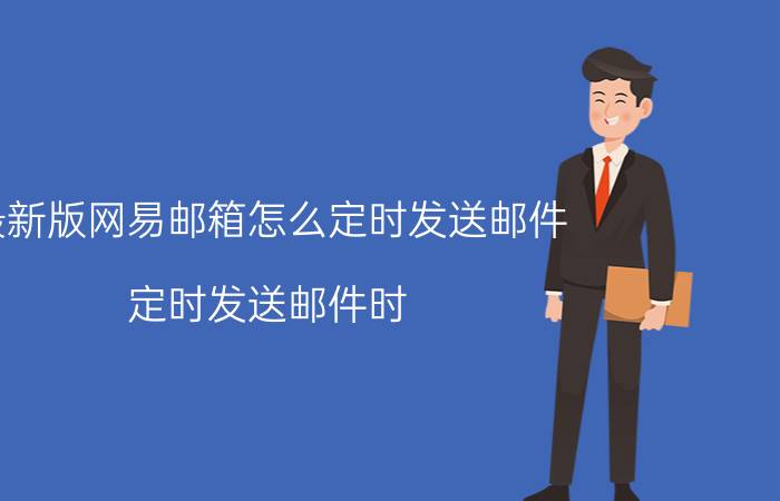 最新版网易邮箱怎么定时发送邮件 定时发送邮件时，关机还能发出去吗？